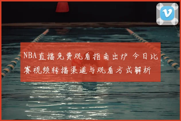 NBA直播免费观看指南出炉 今日比赛视频转播渠道与观看方式解析