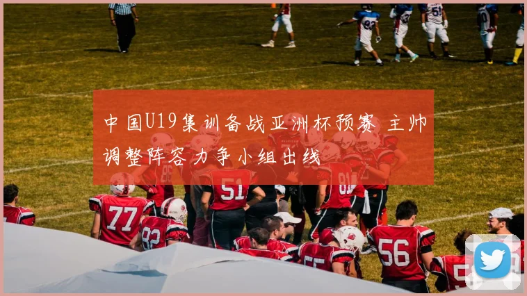 中国U19集训备战亚洲杯预赛 主帅调整阵容力争小组出线