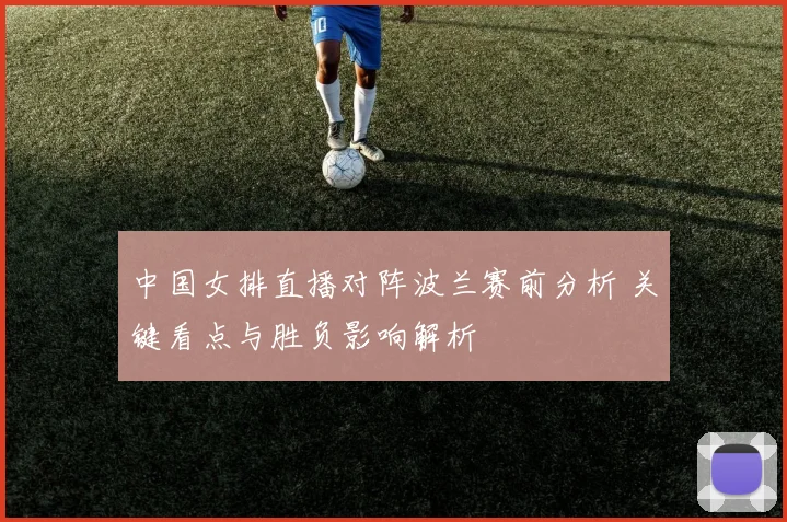 中国女排直播对阵波兰赛前分析 关键看点与胜负影响解析