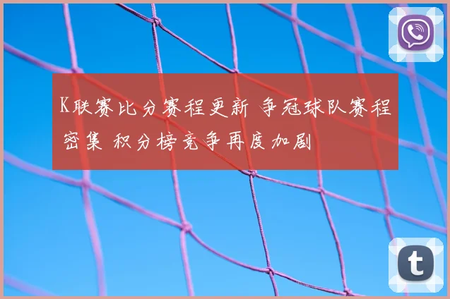 K联赛比分赛程更新 争冠球队赛程密集 积分榜竞争再度加剧