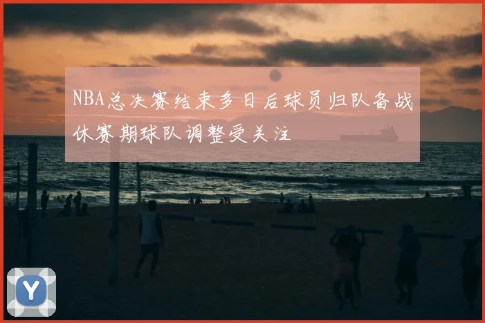 NBA总决赛结束多日后球员归队备战休赛期球队调整受关注