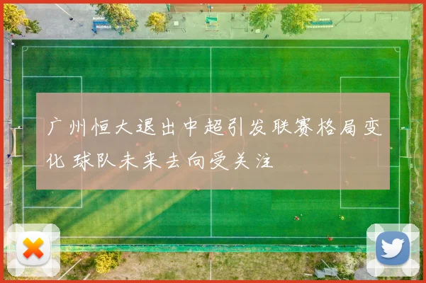 广州恒大退出中超引发联赛格局变化 球队未来去向受关注