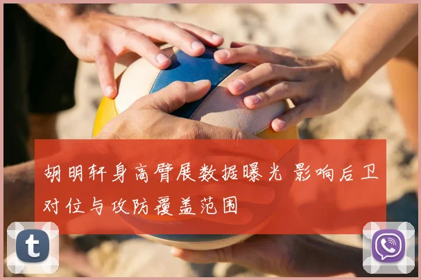 胡明轩身高臂展数据曝光 影响后卫对位与攻防覆盖范围
