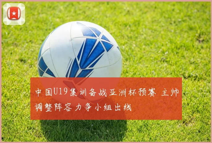 中国U19集训备战亚洲杯预赛 主帅调整阵容力争小组出线