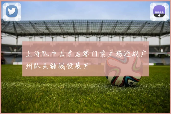 上海队冲击季后赛门票主场迎战广州队关键战役展开