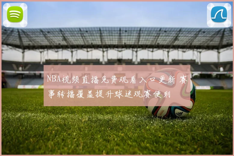 NBA视频直播免费观看入口更新 赛事转播覆盖提升球迷观赛便利