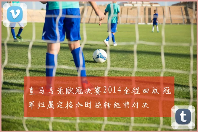 皇马马竞欧冠决赛2014全程回放 冠军归属定格加时逆转经典对决