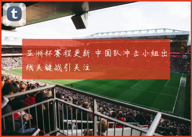 亚洲杯赛程更新 中国队冲击小组出线关键战引关注