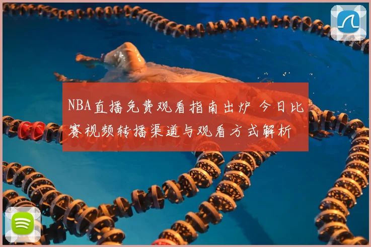 NBA直播免费观看指南出炉 今日比赛视频转播渠道与观看方式解析