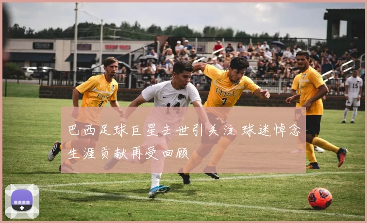巴西足球巨星去世引关注 球迷悼念生涯贡献再受回顾