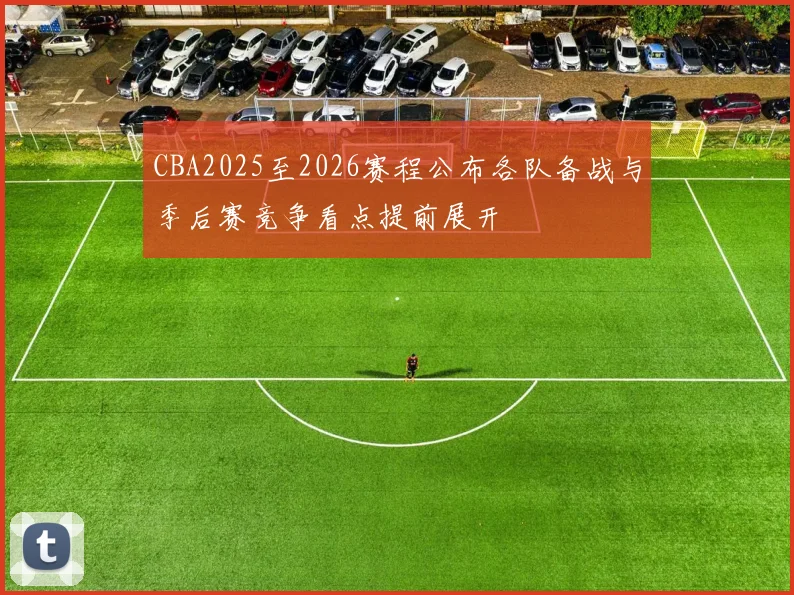 CBA2025至2026赛程公布各队备战与季后赛竞争看点提前展开
