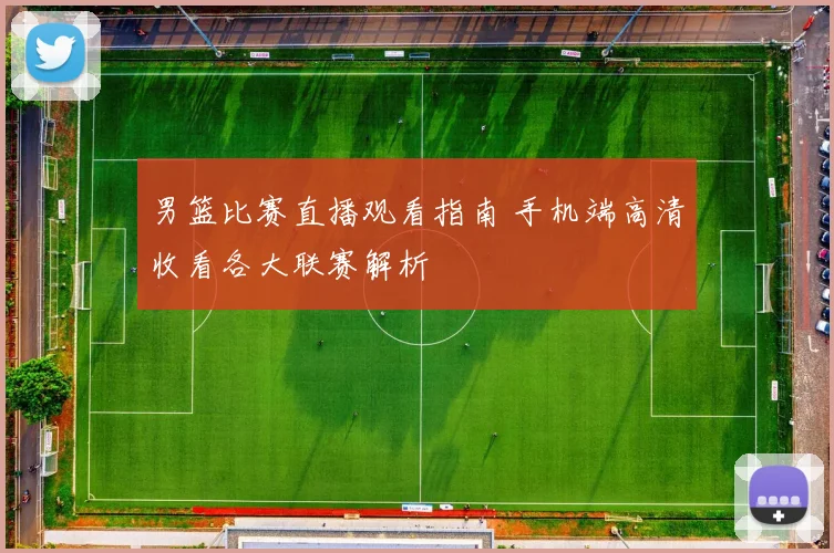 男篮比赛直播观看指南 手机端高清收看各大联赛解析