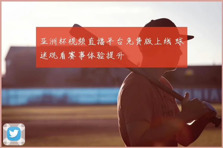 亚洲杯视频直播平台免费版上线 球迷观看赛事体验提升