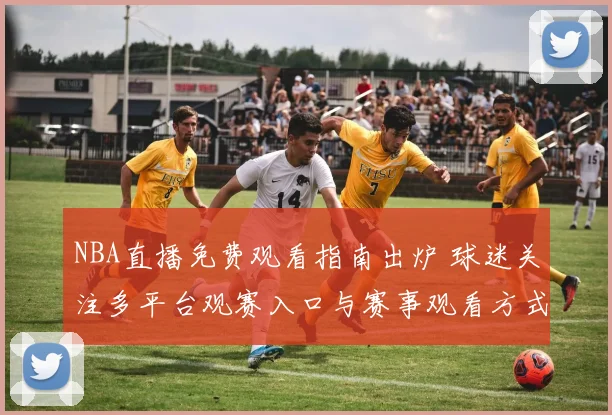 NBA直播免费观看指南出炉 球迷关注多平台观赛入口与赛事观看方式