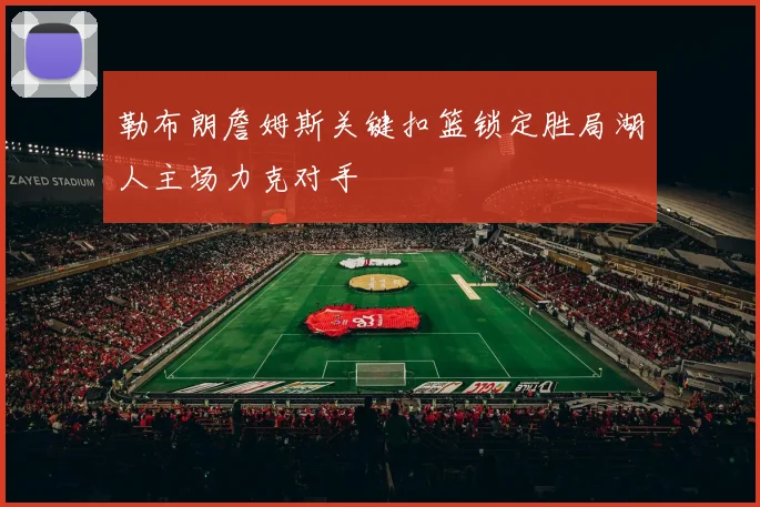 勒布朗詹姆斯关键扣篮锁定胜局湖人主场力克对手