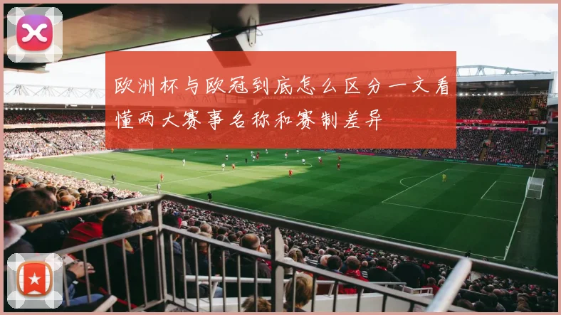 欧洲杯与欧冠到底怎么区分一文看懂两大赛事名称和赛制差异