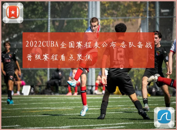 2022CUBA全国赛程表公布 各队备战晋级赛程看点聚焦