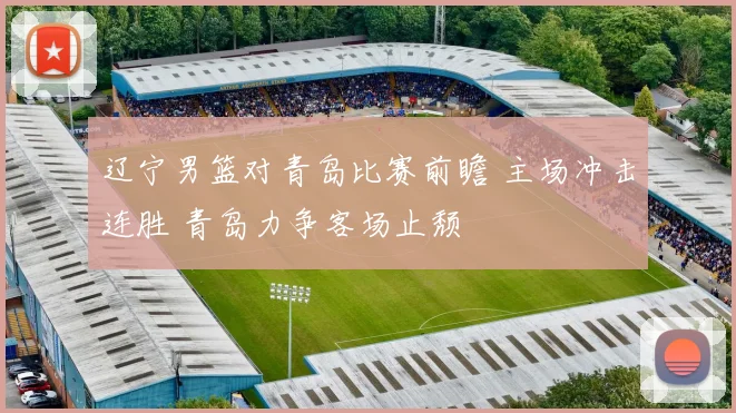 辽宁男篮对青岛比赛前瞻 主场冲击连胜 青岛力争客场止颓